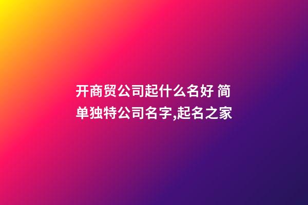 开商贸公司起什么名好 简单独特公司名字,起名之家-第1张-公司起名-玄机派